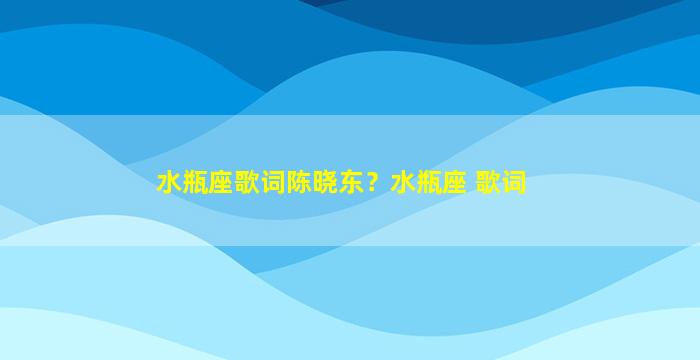 水瓶座歌词陈晓东？水瓶座 歌词